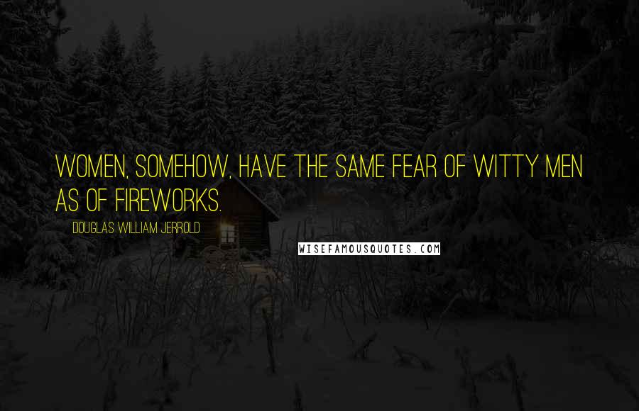 Douglas William Jerrold Quotes: Women, somehow, have the same fear of witty men as of fireworks.