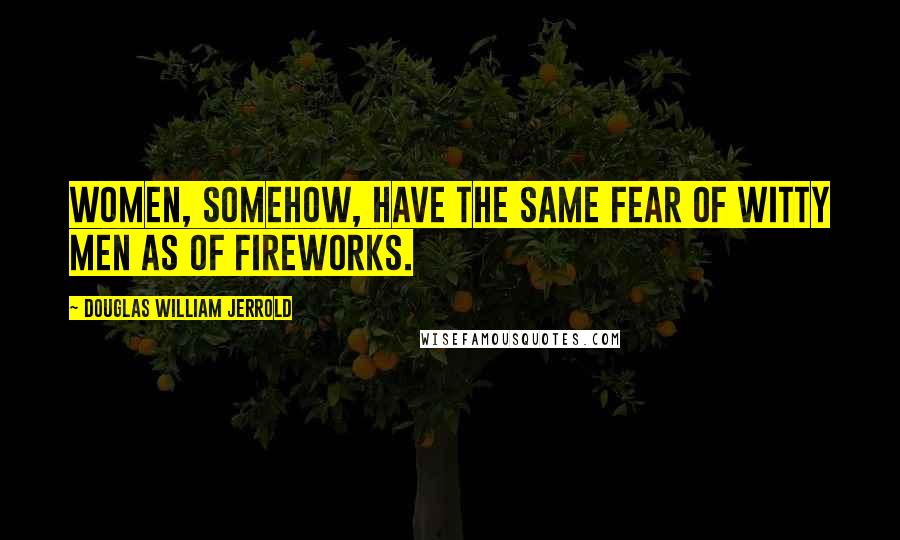 Douglas William Jerrold Quotes: Women, somehow, have the same fear of witty men as of fireworks.