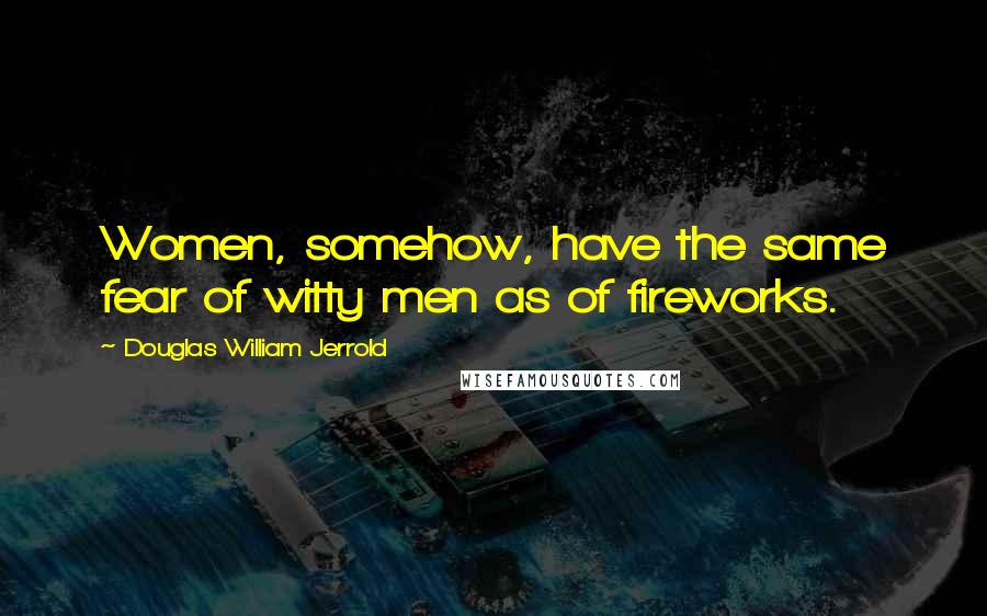 Douglas William Jerrold Quotes: Women, somehow, have the same fear of witty men as of fireworks.