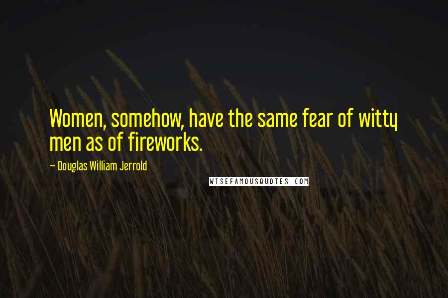 Douglas William Jerrold Quotes: Women, somehow, have the same fear of witty men as of fireworks.