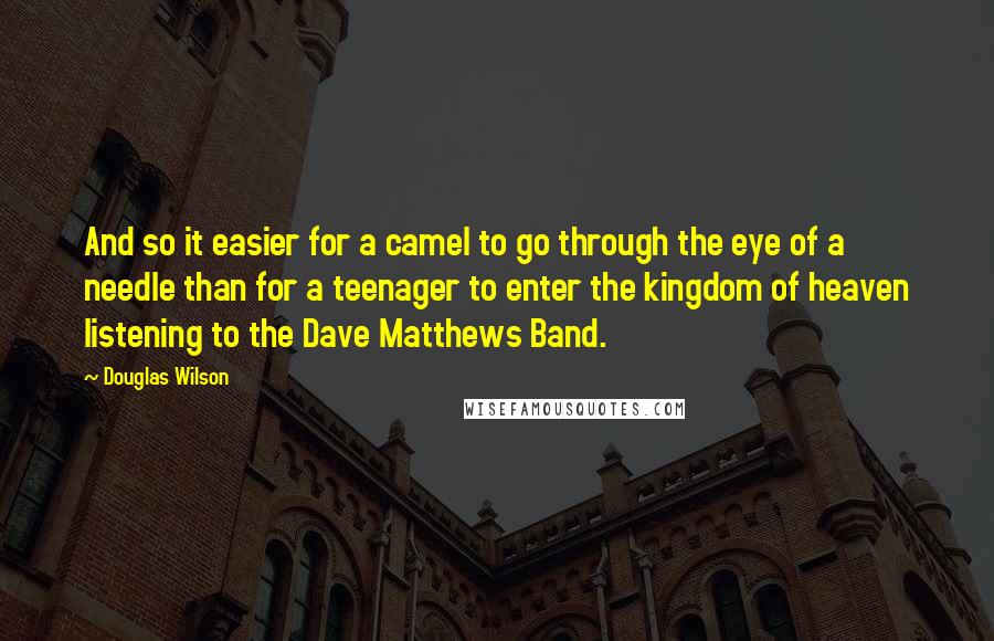 Douglas Wilson Quotes: And so it easier for a camel to go through the eye of a needle than for a teenager to enter the kingdom of heaven listening to the Dave Matthews Band.