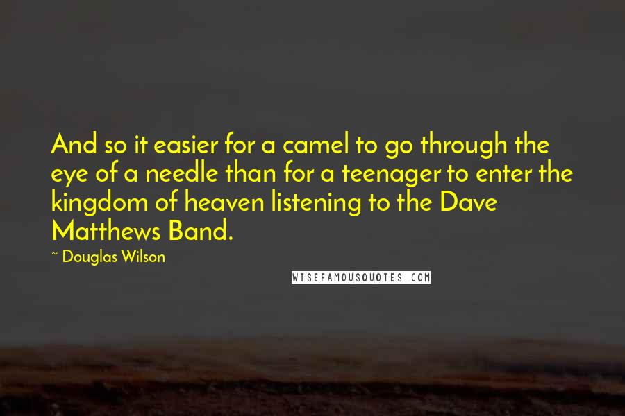 Douglas Wilson Quotes: And so it easier for a camel to go through the eye of a needle than for a teenager to enter the kingdom of heaven listening to the Dave Matthews Band.