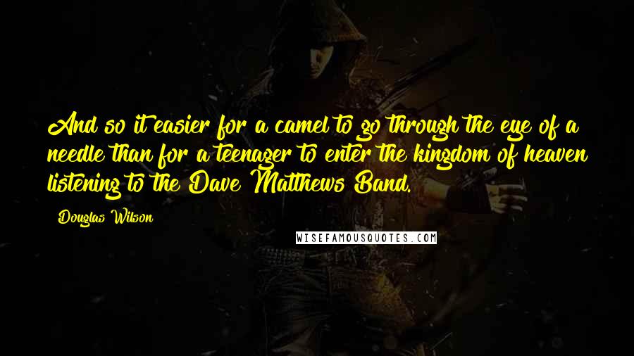 Douglas Wilson Quotes: And so it easier for a camel to go through the eye of a needle than for a teenager to enter the kingdom of heaven listening to the Dave Matthews Band.