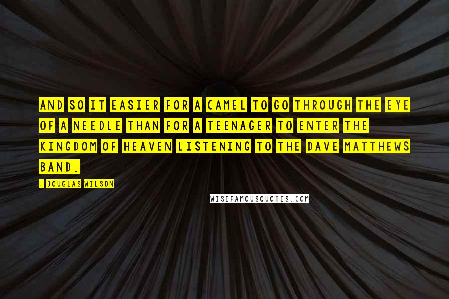 Douglas Wilson Quotes: And so it easier for a camel to go through the eye of a needle than for a teenager to enter the kingdom of heaven listening to the Dave Matthews Band.