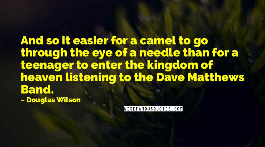 Douglas Wilson Quotes: And so it easier for a camel to go through the eye of a needle than for a teenager to enter the kingdom of heaven listening to the Dave Matthews Band.