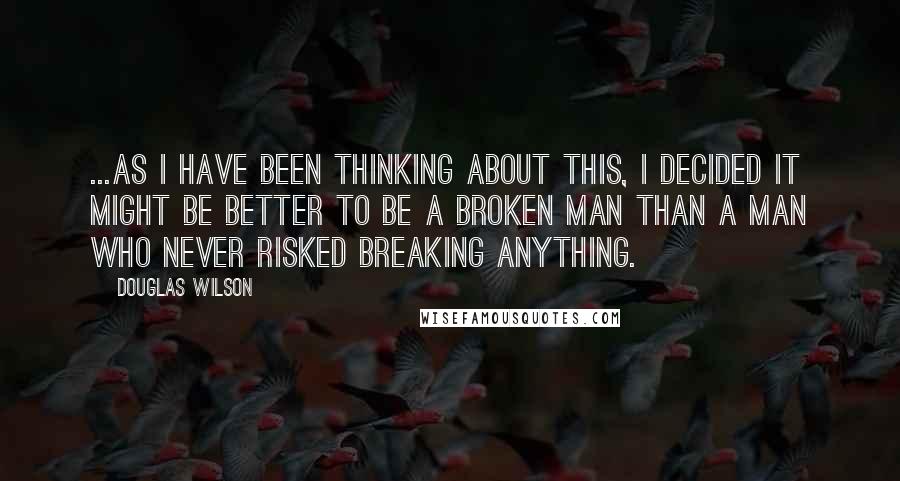 Douglas Wilson Quotes: ...as I have been thinking about this, I decided it might be better to be a broken man than a man who never risked breaking anything.