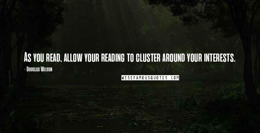 Douglas Wilson Quotes: As you read, allow your reading to cluster around your interests.