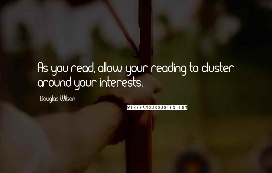 Douglas Wilson Quotes: As you read, allow your reading to cluster around your interests.