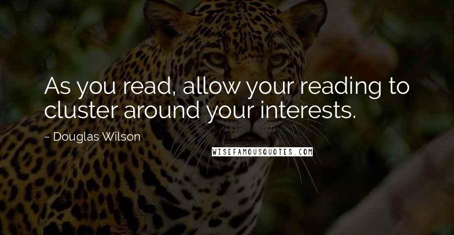 Douglas Wilson Quotes: As you read, allow your reading to cluster around your interests.