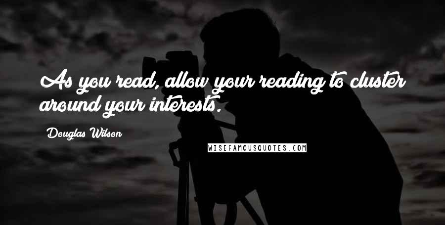 Douglas Wilson Quotes: As you read, allow your reading to cluster around your interests.