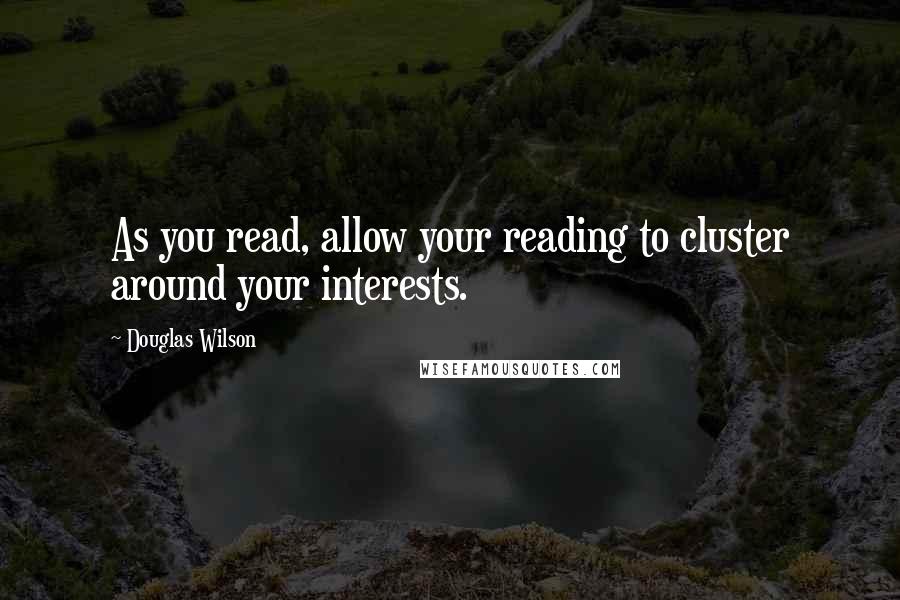 Douglas Wilson Quotes: As you read, allow your reading to cluster around your interests.