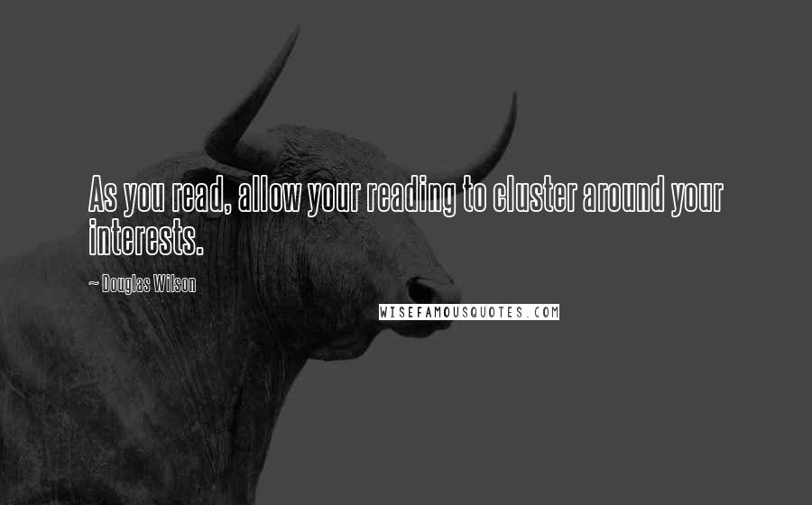 Douglas Wilson Quotes: As you read, allow your reading to cluster around your interests.