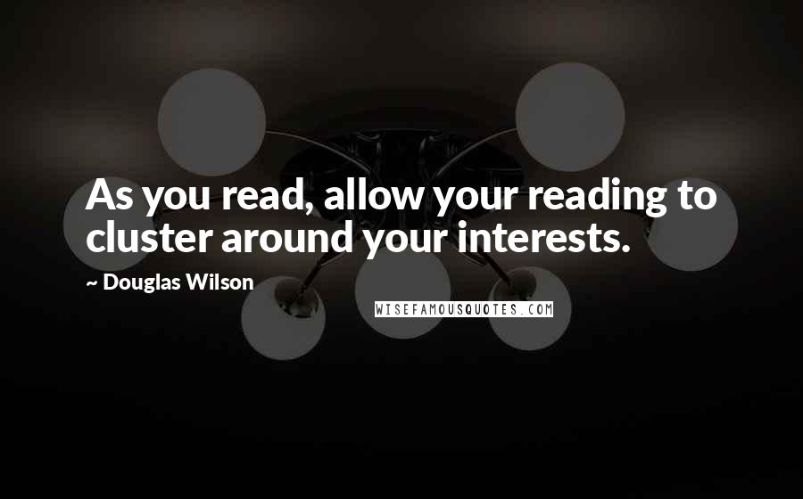 Douglas Wilson Quotes: As you read, allow your reading to cluster around your interests.