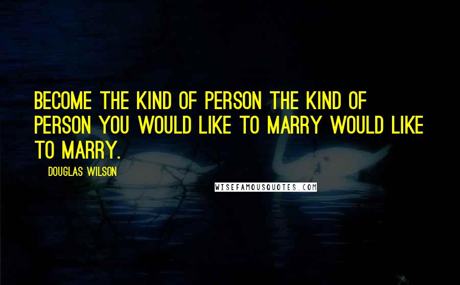 Douglas Wilson Quotes: Become the kind of person the kind of person you would like to marry would like to marry.