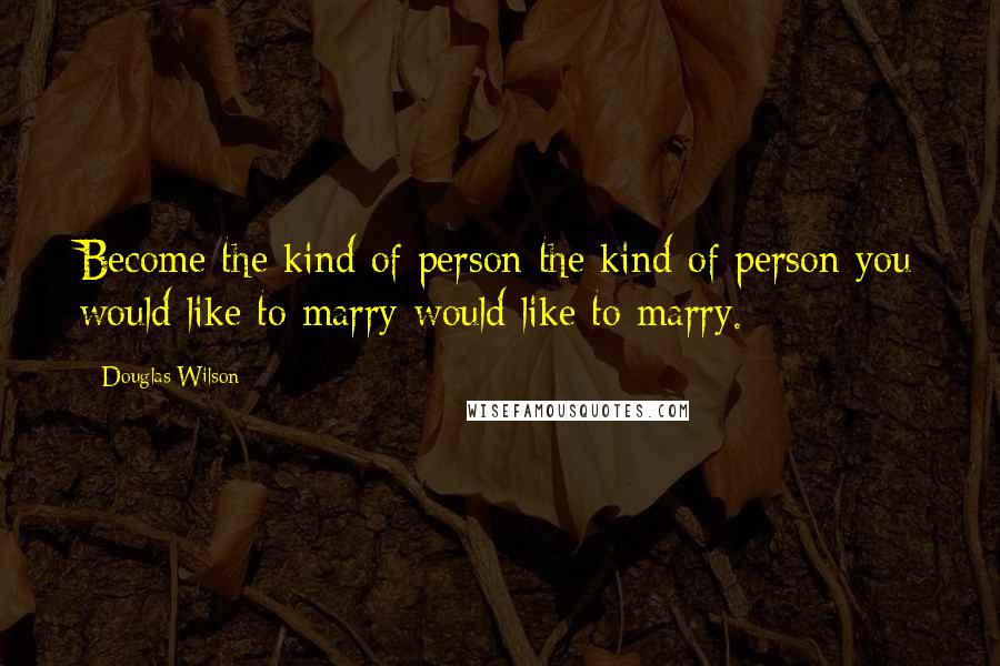 Douglas Wilson Quotes: Become the kind of person the kind of person you would like to marry would like to marry.