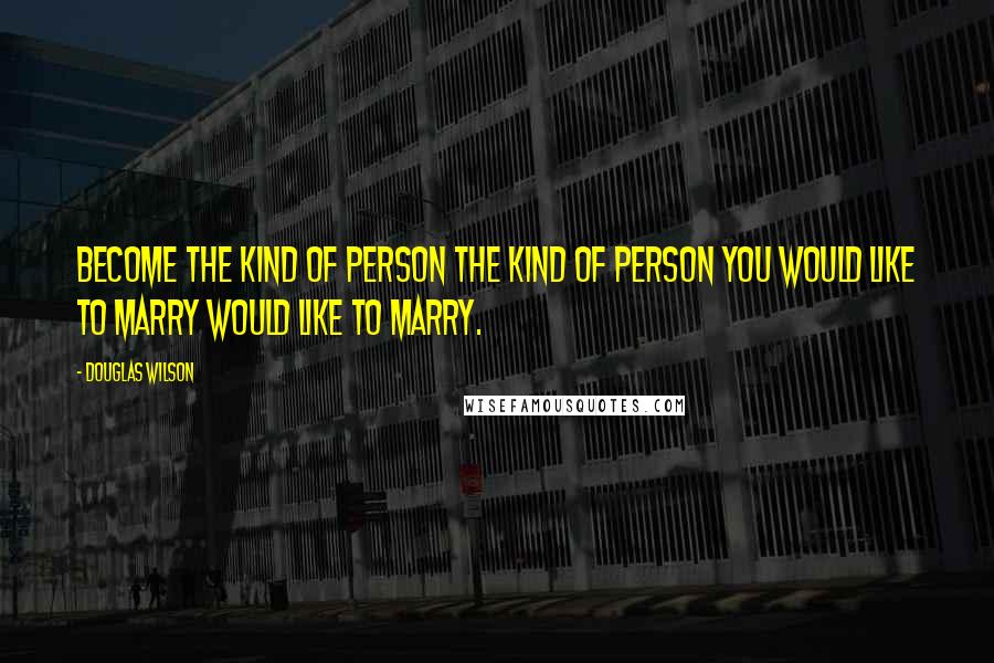 Douglas Wilson Quotes: Become the kind of person the kind of person you would like to marry would like to marry.