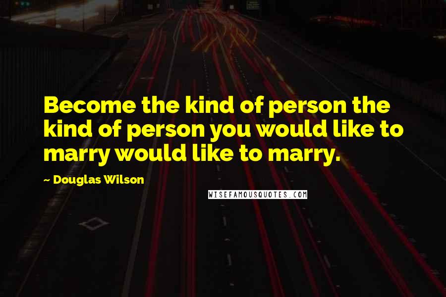 Douglas Wilson Quotes: Become the kind of person the kind of person you would like to marry would like to marry.