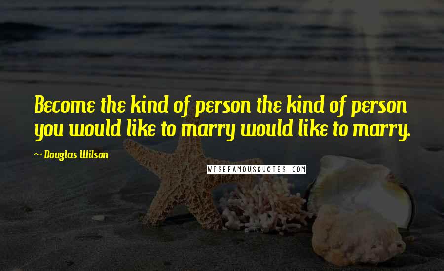 Douglas Wilson Quotes: Become the kind of person the kind of person you would like to marry would like to marry.