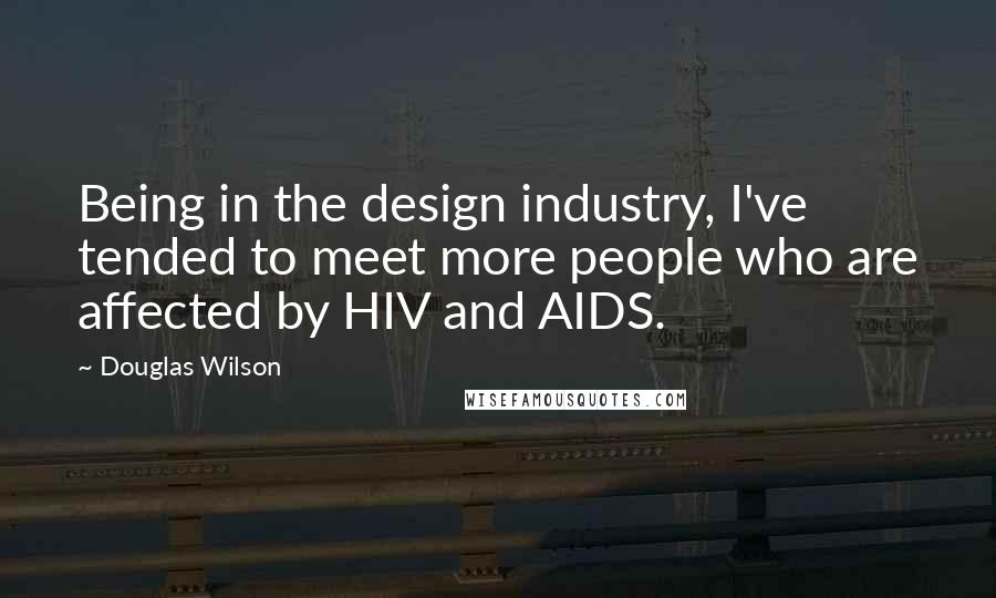 Douglas Wilson Quotes: Being in the design industry, I've tended to meet more people who are affected by HIV and AIDS.