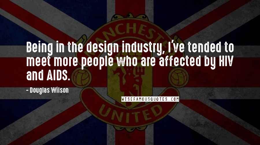 Douglas Wilson Quotes: Being in the design industry, I've tended to meet more people who are affected by HIV and AIDS.