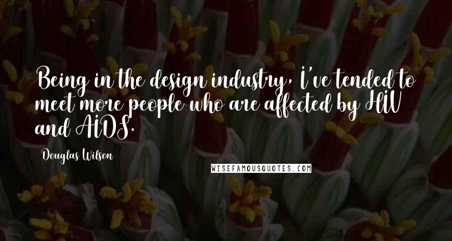 Douglas Wilson Quotes: Being in the design industry, I've tended to meet more people who are affected by HIV and AIDS.