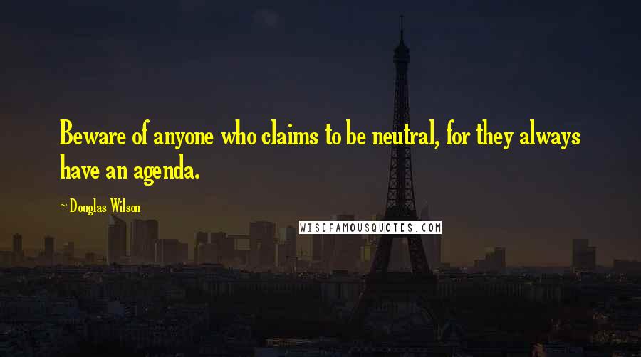 Douglas Wilson Quotes: Beware of anyone who claims to be neutral, for they always have an agenda.