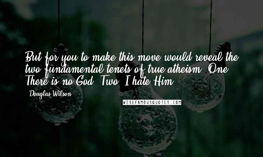 Douglas Wilson Quotes: But for you to make this move would reveal the two fundamental tenets of true atheism. One: There is no God. Two: I hate Him.