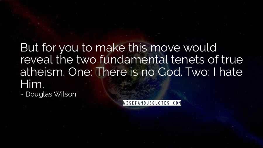 Douglas Wilson Quotes: But for you to make this move would reveal the two fundamental tenets of true atheism. One: There is no God. Two: I hate Him.