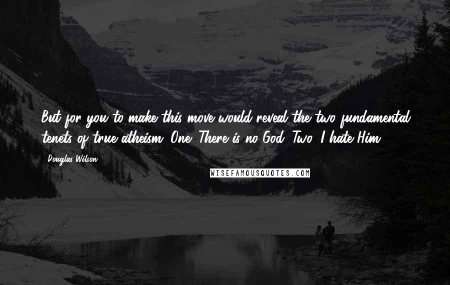 Douglas Wilson Quotes: But for you to make this move would reveal the two fundamental tenets of true atheism. One: There is no God. Two: I hate Him.