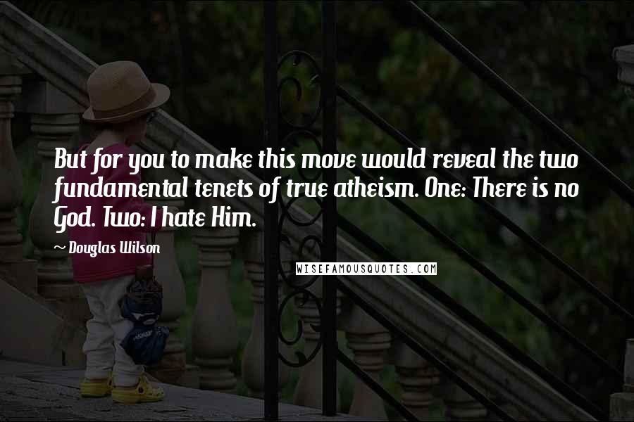 Douglas Wilson Quotes: But for you to make this move would reveal the two fundamental tenets of true atheism. One: There is no God. Two: I hate Him.