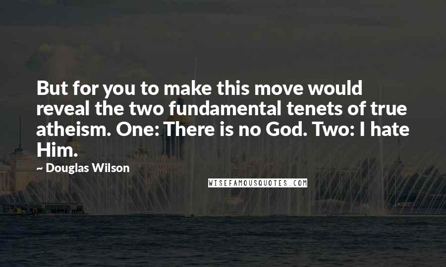 Douglas Wilson Quotes: But for you to make this move would reveal the two fundamental tenets of true atheism. One: There is no God. Two: I hate Him.