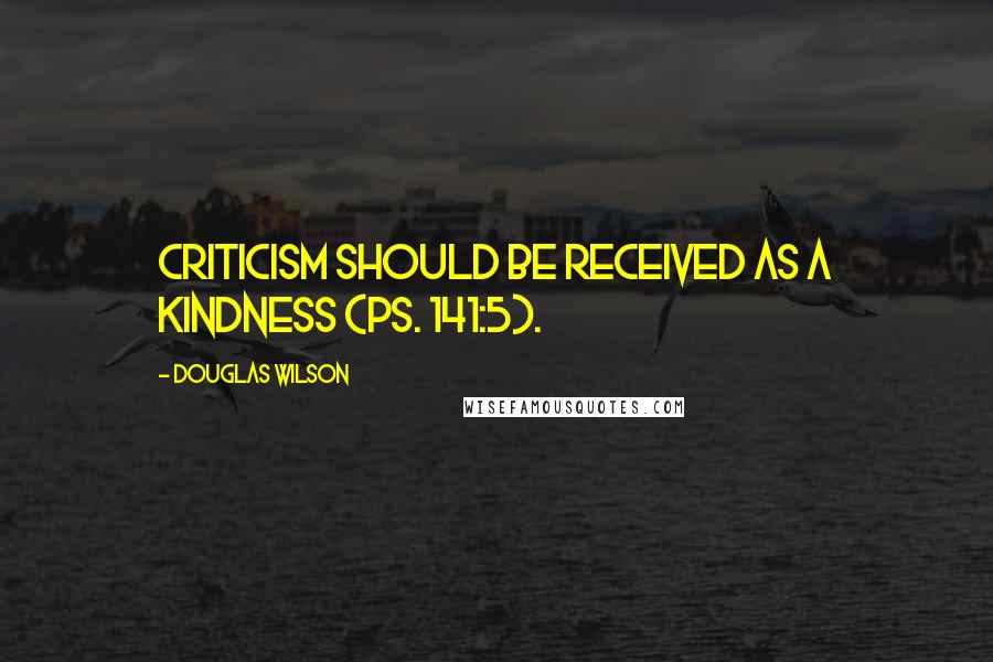 Douglas Wilson Quotes: Criticism should be received as a kindness (Ps. 141:5).