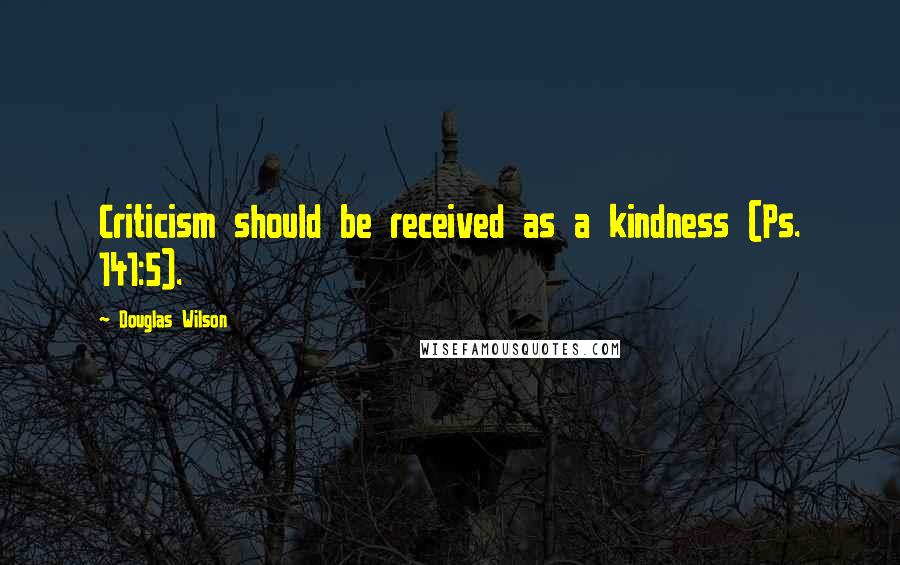Douglas Wilson Quotes: Criticism should be received as a kindness (Ps. 141:5).