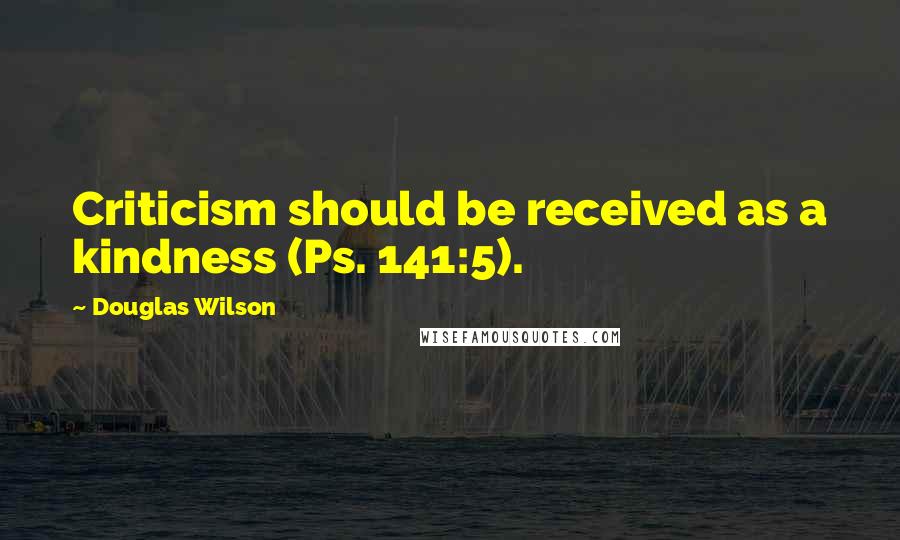 Douglas Wilson Quotes: Criticism should be received as a kindness (Ps. 141:5).