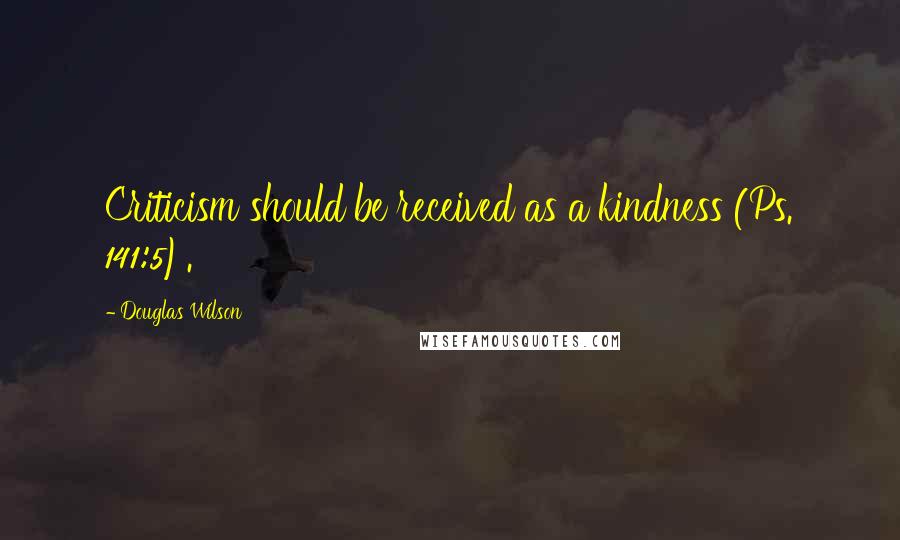 Douglas Wilson Quotes: Criticism should be received as a kindness (Ps. 141:5).