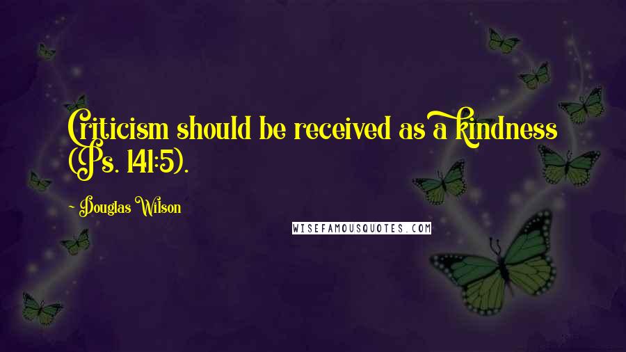 Douglas Wilson Quotes: Criticism should be received as a kindness (Ps. 141:5).