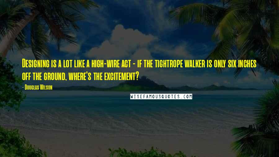 Douglas Wilson Quotes: Designing is a lot like a high-wire act - if the tightrope walker is only six inches off the ground, where's the excitement?