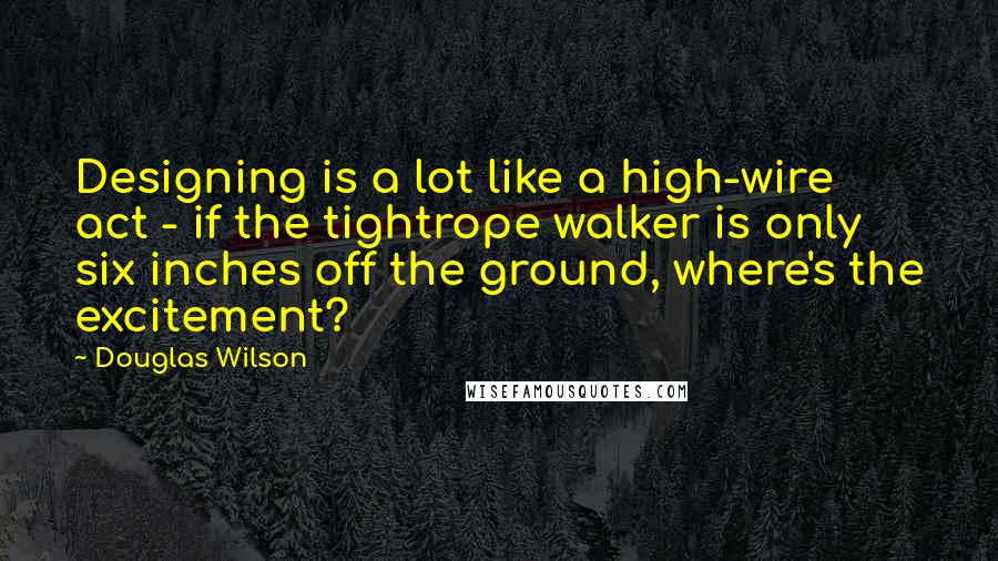 Douglas Wilson Quotes: Designing is a lot like a high-wire act - if the tightrope walker is only six inches off the ground, where's the excitement?