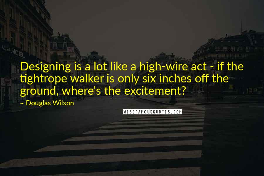 Douglas Wilson Quotes: Designing is a lot like a high-wire act - if the tightrope walker is only six inches off the ground, where's the excitement?