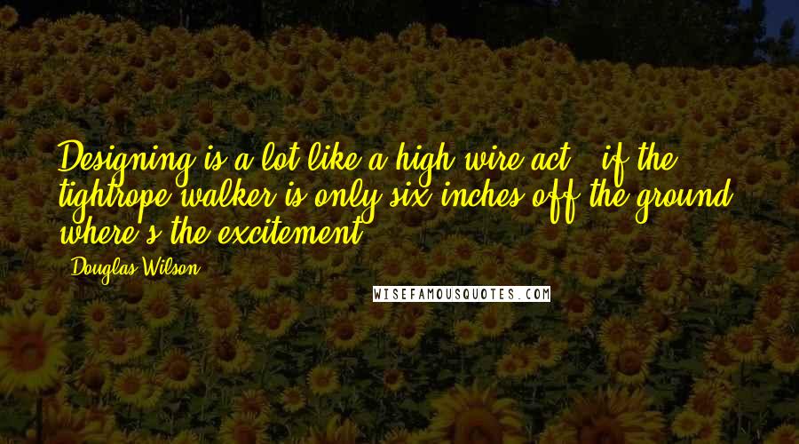 Douglas Wilson Quotes: Designing is a lot like a high-wire act - if the tightrope walker is only six inches off the ground, where's the excitement?