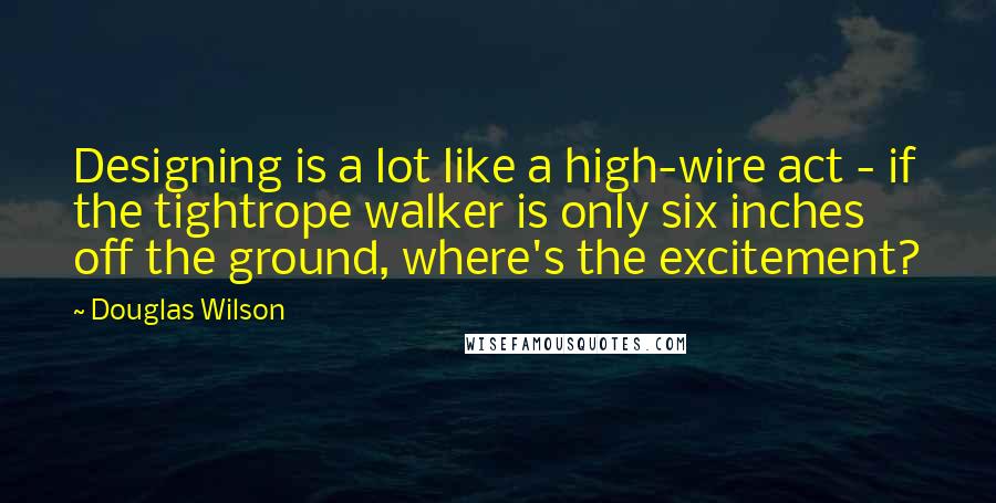 Douglas Wilson Quotes: Designing is a lot like a high-wire act - if the tightrope walker is only six inches off the ground, where's the excitement?