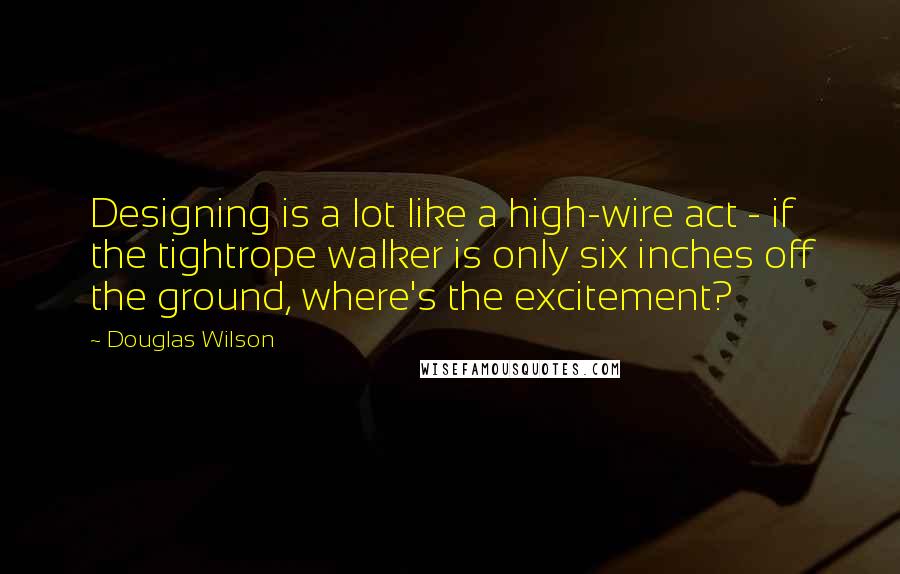Douglas Wilson Quotes: Designing is a lot like a high-wire act - if the tightrope walker is only six inches off the ground, where's the excitement?