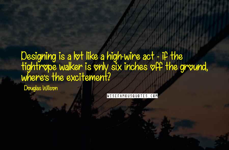 Douglas Wilson Quotes: Designing is a lot like a high-wire act - if the tightrope walker is only six inches off the ground, where's the excitement?