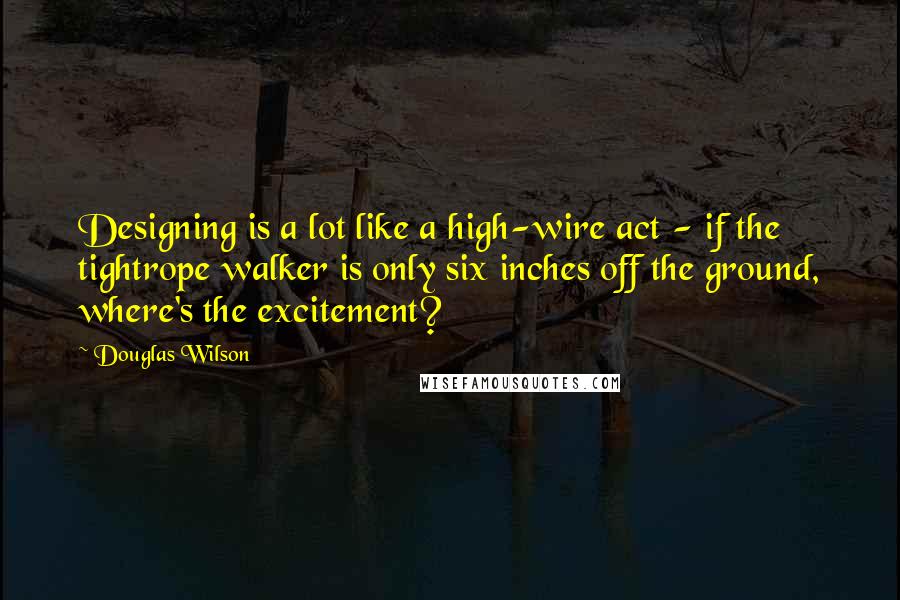 Douglas Wilson Quotes: Designing is a lot like a high-wire act - if the tightrope walker is only six inches off the ground, where's the excitement?