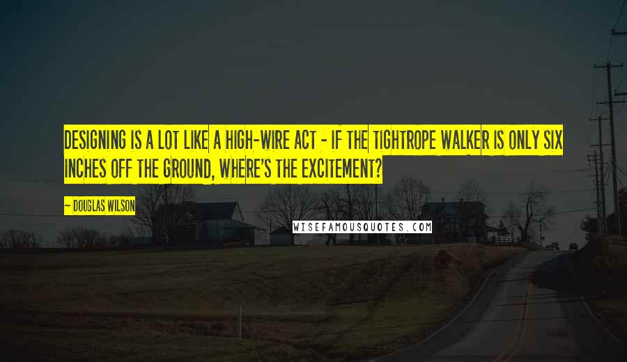 Douglas Wilson Quotes: Designing is a lot like a high-wire act - if the tightrope walker is only six inches off the ground, where's the excitement?