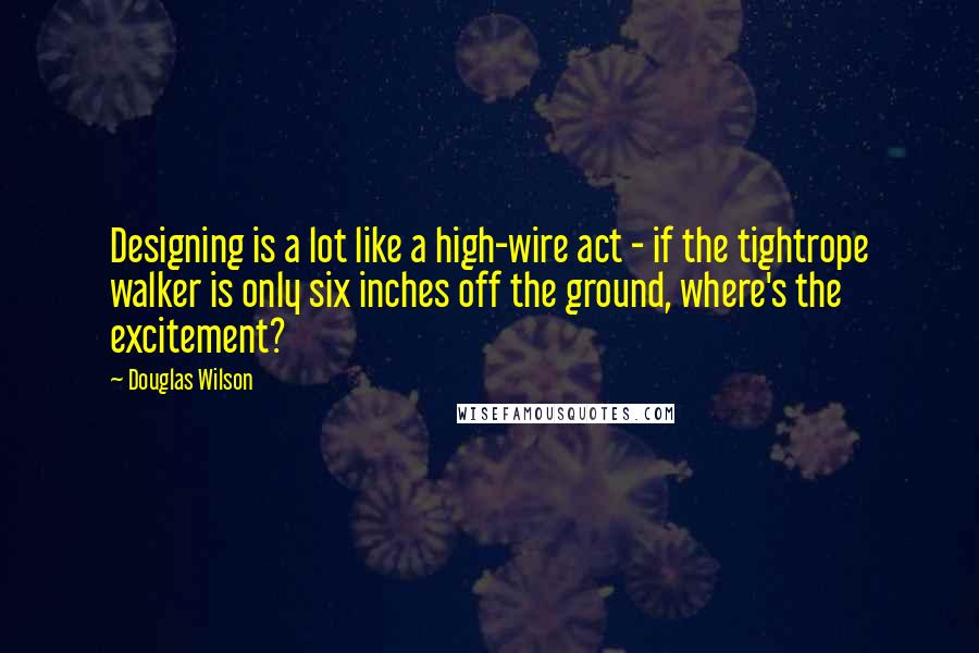 Douglas Wilson Quotes: Designing is a lot like a high-wire act - if the tightrope walker is only six inches off the ground, where's the excitement?