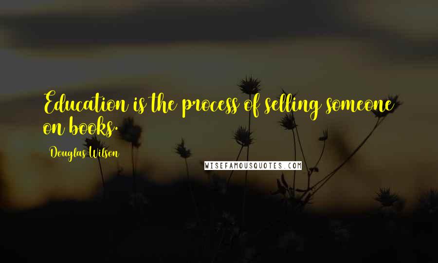 Douglas Wilson Quotes: Education is the process of selling someone on books.