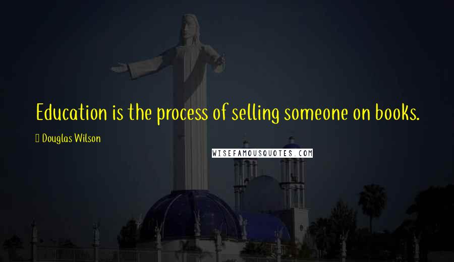 Douglas Wilson Quotes: Education is the process of selling someone on books.