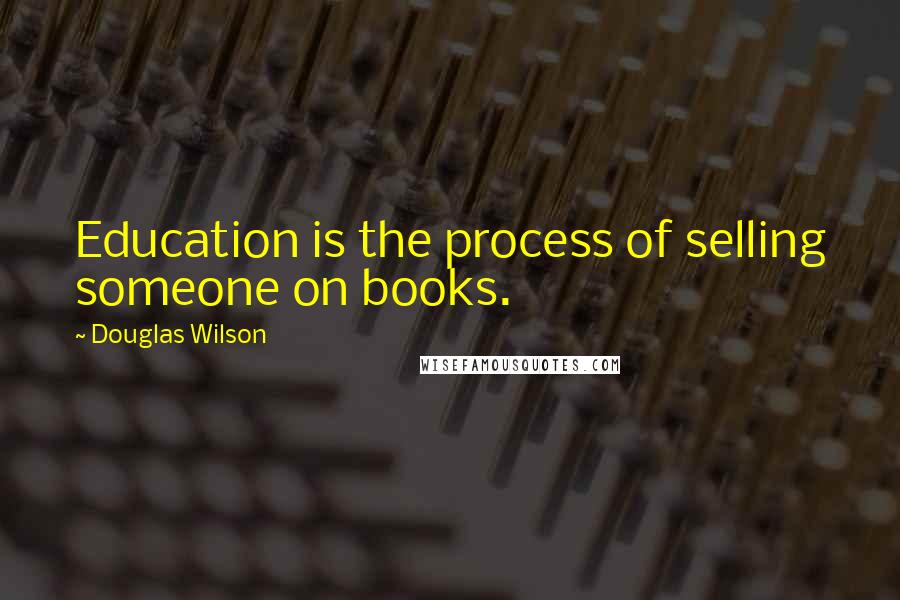 Douglas Wilson Quotes: Education is the process of selling someone on books.