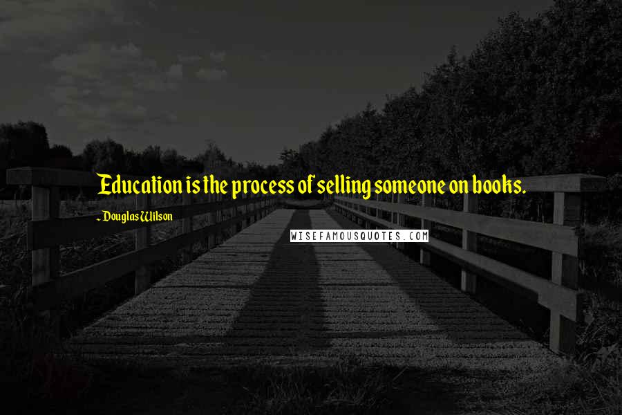 Douglas Wilson Quotes: Education is the process of selling someone on books.